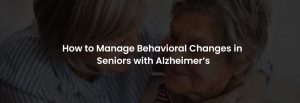How to Manage Behavioral Changes in Seniors with Alzheimer’s | Banner Image